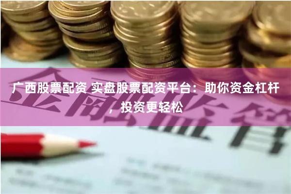 广西股票配资 实盘股票配资平台：助你资金杠杆，投资更轻松