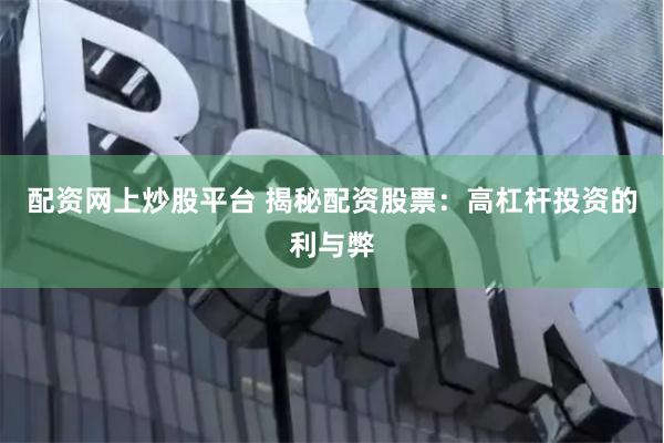 配资网上炒股平台 揭秘配资股票：高杠杆投资的利与弊