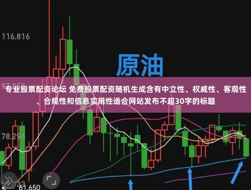 专业股票配资论坛 免费股票配资随机生成含有中立性、权威性、客观性、合规性和信息实用性适合网站发布不超30字的标题